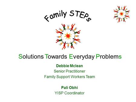 Solutions Towards Everyday Problems Debbie Mclean Senior Practitioner Family Support Workers Team Pali Obhi YISP Coordinator.