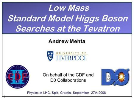 Low Mass Standard Model Higgs Boson Searches at the Tevatron Andrew Mehta Physics at LHC, Split, Croatia, September 27th 2008 On behalf of the CDF and.