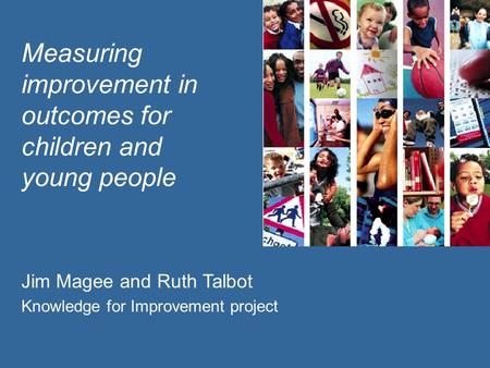 Measuring improvement in outcomes for children and young people Jim Magee and Ruth Talbot Knowledge for Improvement project.