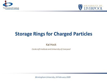 Storage Rings for Charged Particles Kai Hock Cockcroft Institute and University of Liverpool Birmingham University, 24 February 2009.