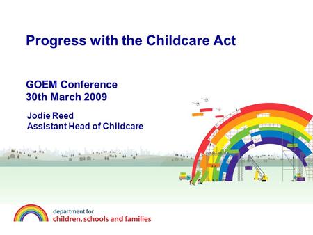 Progress with the Childcare Act GOEM Conference 30th March 2009 Jodie Reed Assistant Head of Childcare.