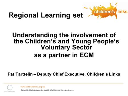 Regional Learning set Understanding the involvement of the Childrens and Young Peoples Voluntary Sector as a partner in ECM Pat Tarttelin – Deputy Chief.