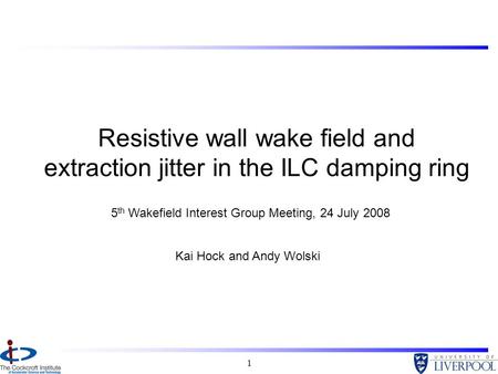 1 Resistive wall wake field and extraction jitter in the ILC damping ring Kai Hock and Andy Wolski 5 th Wakefield Interest Group Meeting, 24 July 2008.