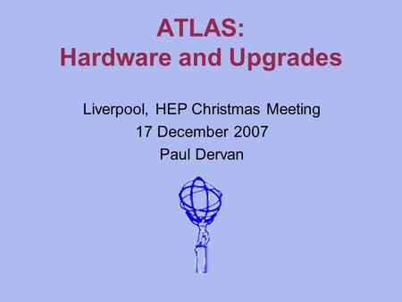 ATLAS: Hardware and Upgrades Liverpool, HEP Christmas Meeting 17 December 2007 Paul Dervan.