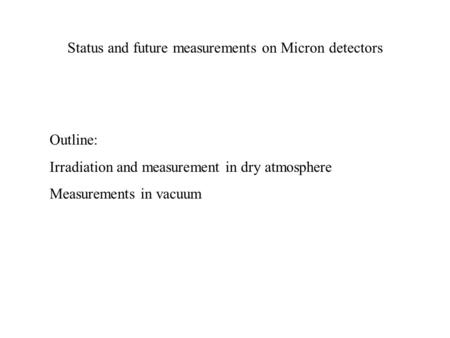 Status and future measurements on Micron detectors Outline: Irradiation and measurement in dry atmosphere Measurements in vacuum.