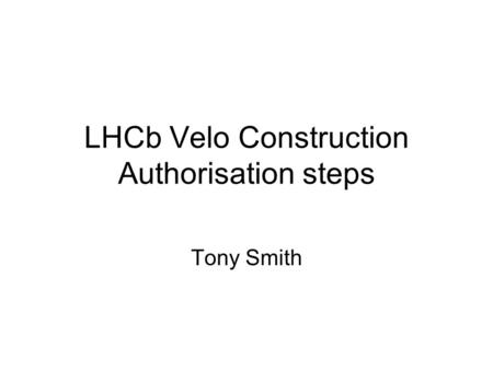 LHCb Velo Construction Authorisation steps Tony Smith.