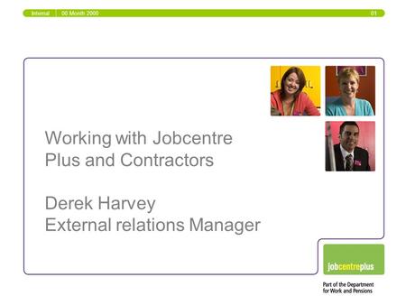 Working with Jobcentre Plus and Contractors Derek Harvey External relations Manager Internal00 Month 2000 01.