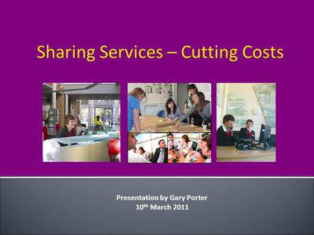 Sharing Services – Cutting Costs Presentation by Gary Porter 10 th March 2011.