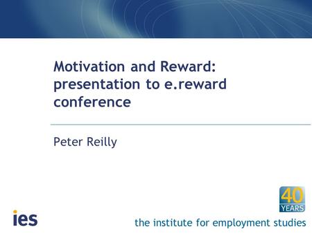 The institute for employment studies Motivation and Reward: presentation to e.reward conference Peter Reilly.