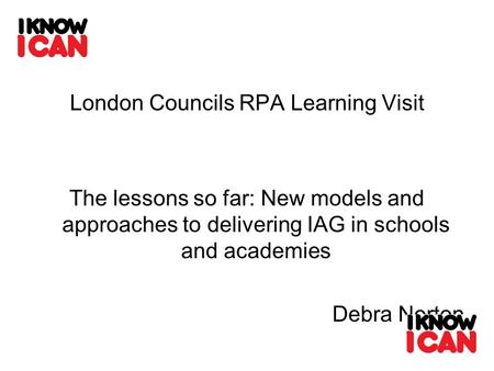 London Councils RPA Learning Visit The lessons so far: New models and approaches to delivering IAG in schools and academies Debra Norton.