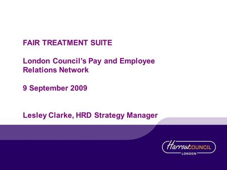 FAIR TREATMENT SUITE London Councils Pay and Employee Relations Network 9 September 2009 Lesley Clarke, HRD Strategy Manager.