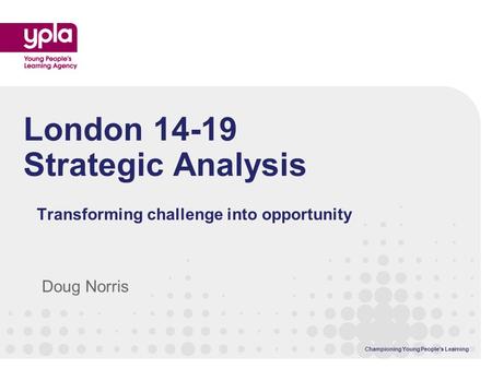 Championing Young Peoples Learning London 14-19 Strategic Analysis Transforming challenge into opportunity Doug Norris.