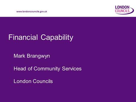 Www.londoncouncils.gov.uk Financial Capability Mark Brangwyn Head of Community Services London Councils.