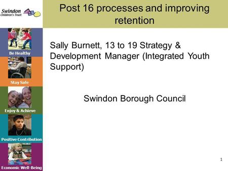 Be Healthy Stay Safe Enjoy & Achieve Positive Contribution Economic Well-Being Post 16 processes and improving retention 1 Sally Burnett, 13 to 19 Strategy.