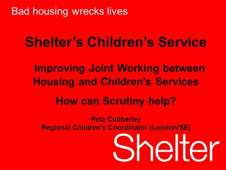 1 Bad housing wrecks lives Shelters Childrens Service Improving Joint Working between Housing and Childrens Services How can Scrutiny help? Peta Cubberley.