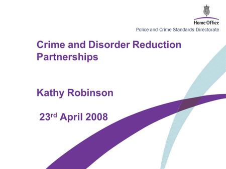 Police and Crime Standards Directorate Crime and Disorder Reduction Partnerships Kathy Robinson 23 rd April 2008.