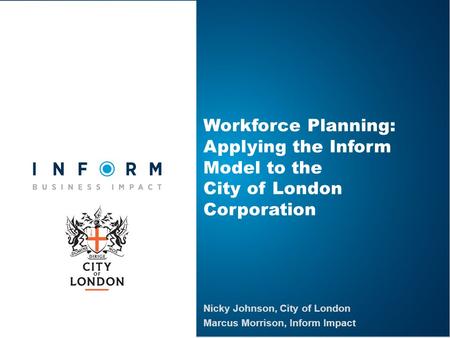 Workforce Planning: Applying the Inform Model to the City of London Corporation Nicky Johnson, City of London Marcus Morrison, Inform Impact.