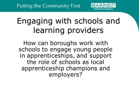 Engaging with schools and learning providers How can boroughs work with schools to engage young people in apprenticeships, and support the role of schools.