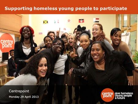 Supporting homeless young people to participate Centrepoint Monday 29 April 2013.