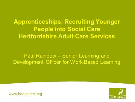 Www.hertsdirect.org Apprenticeships: Recruiting Younger People into Social Care Hertfordshire Adult Care Services Paul Rainbow – Senior Learning and Development.