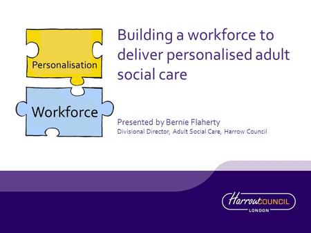 Personalisation Workforce Building a workforce to deliver personalised adult social care Presented by Bernie Flaherty Divisional Director, Adult Social.