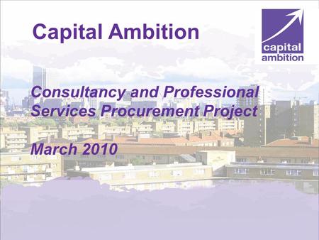 World class services for a world class city www.capitalambition.gov.uk Capital Ambition Consultancy and Professional Services Procurement Project March.