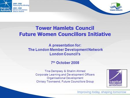 Tower Hamlets Council Future Women Councillors Initiative A presentation for: The London Member Development Network London Councils 7 th October 2008 Tina.
