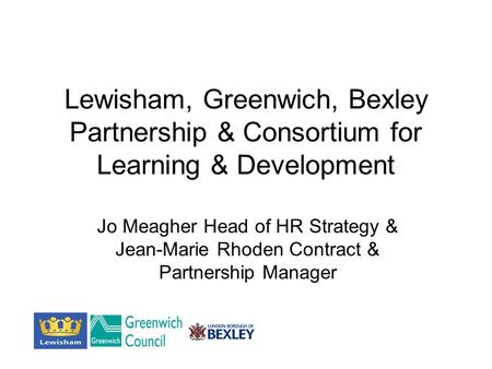 Lewisham, Greenwich, Bexley Partnership & Consortium for Learning & Development Jo Meagher Head of HR Strategy & Jean-Marie Rhoden Contract & Partnership.
