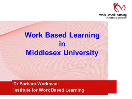 Work Based Learning in Middlesex University Dr Barbara Workman: Institute for Work Based Learning.