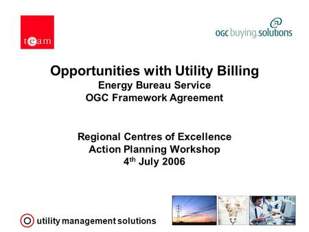 Utility management solutions Opportunities with Utility Billing Energy Bureau Service OGC Framework Agreement Regional Centres of Excellence Action Planning.