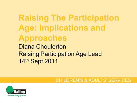 Raising The Participation Age: Implications and Approaches Diana Choulerton Raising Participation Age Lead 14 th Sept 2011 CHILDRENS & ADULTS SERVICES.