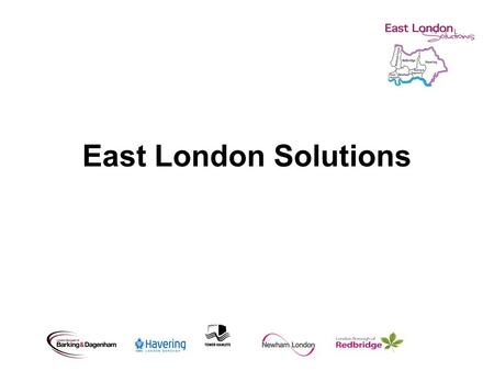East London Solutions. Our purpose Re-shape services to customer needs Deliver greater efficiencies Better use of capacity and skills Improve capability.