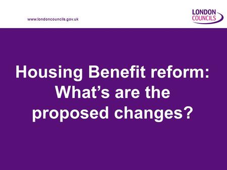 Www.londoncouncils.gov.uk Housing Benefit reform: Whats are the proposed changes?