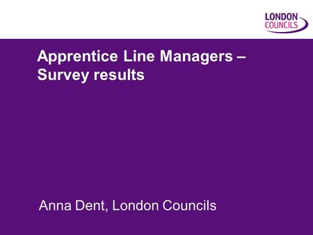 Apprentice Line Managers – Survey results Anna Dent, London Councils.