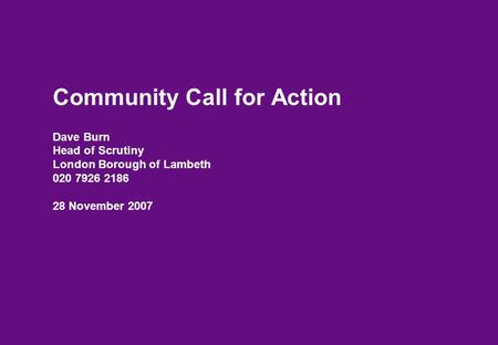 Community Call for Action Dave Burn Head of Scrutiny London Borough of Lambeth 020 7926 2186 28 November 2007.