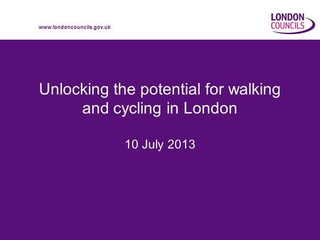 Www.londoncouncils.gov.uk Unlocking the potential for walking and cycling in London 10 July 2013.