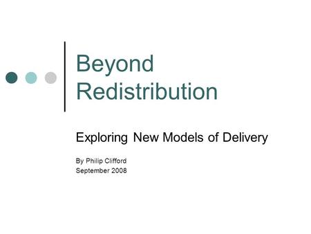 Beyond Redistribution Exploring New Models of Delivery By Philip Clifford September 2008.