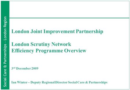 Social Care & Partnerships – London Region London Joint Improvement Partnership London Scrutiny Network Efficiency Programme Overview 3 rd December 2009.
