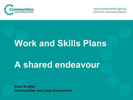 Work and Skills Plans A shared endeavour Alice Bradley Communities and Local Government.