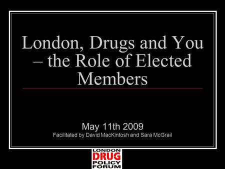 London, Drugs and You – the Role of Elected Members May 11th 2009 Facilitated by David MacKintosh and Sara McGrail.