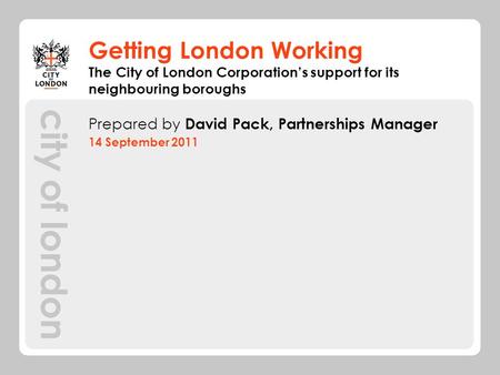 Getting London Working Prepared by David Pack, Partnerships Manager 14 September 2011 The City of London Corporations support for its neighbouring boroughs.
