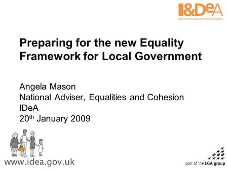 Preparing for the new Equality Framework for Local Government Angela Mason National Adviser, Equalities and Cohesion IDeA 20 th January 2009.