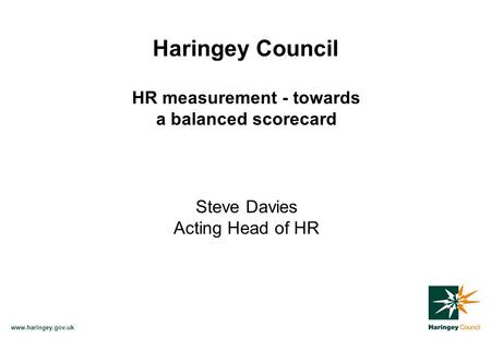Www.haringey.gov.uk Haringey Council HR measurement - towards a balanced scorecard Steve Davies Acting Head of HR.