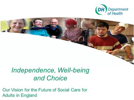 Independence, Well-being and Choice Our Vision for the Future of Social Care for Adults in England.
