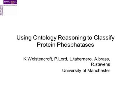Using Ontology Reasoning to Classify Protein Phosphatases K.Wolstencroft, P.Lord, L.tabernero, A.brass, R.stevens University of Manchester.