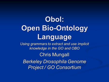 Obol: Open Bio-Ontology Language Using grammars to extract and use implicit knowledge in the GO and OBO Chris Mungall Berkeley Drosophila Genome Project.