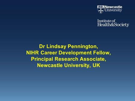 Dr Lindsay Pennington, NIHR Career Development Fellow, Principal Research Associate, Newcastle University, UK.