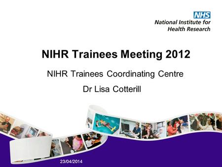 23/04/2014 NIHR Trainees Meeting 2012 NIHR Trainees Coordinating Centre Dr Lisa Cotterill.