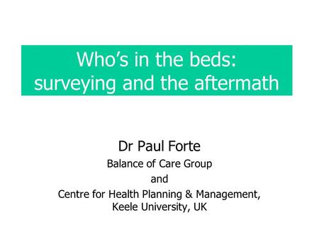 Whos in the beds: surveying and the aftermath Dr Paul Forte Balance of Care Group and Centre for Health Planning & Management, Keele University, UK.