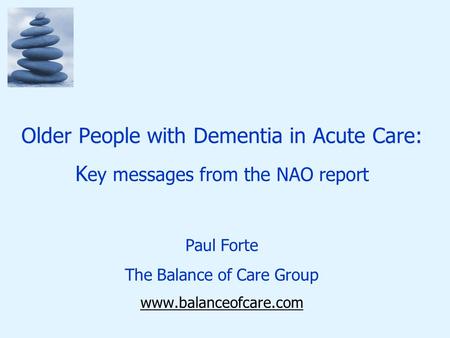 Older People with Dementia in Acute Care: K ey messages from the NAO report Paul Forte The Balance of Care Group www.balanceofcare.com.